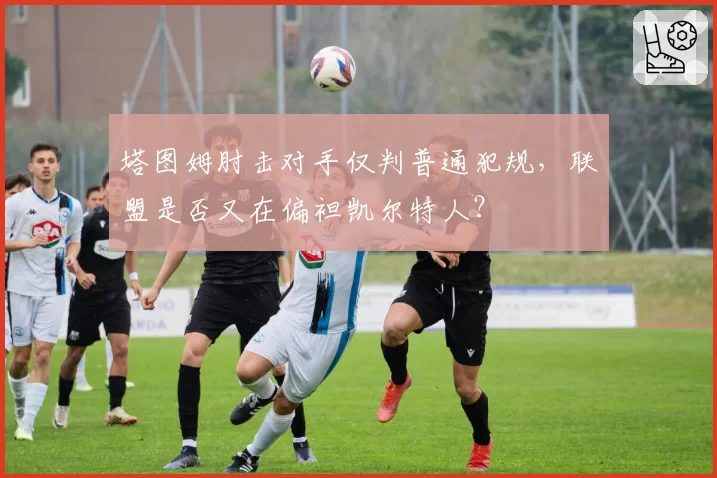 塔图姆肘击对手仅判普通犯规,联盟是否又在偏袒凯尔特人?