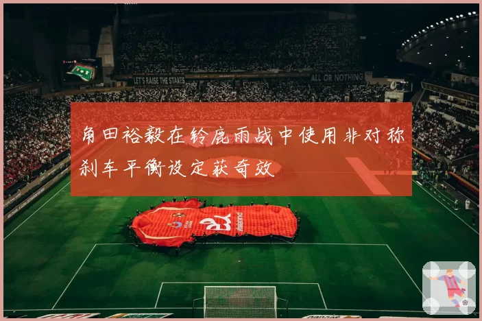 角田裕毅在铃鹿雨战中使用非对称刹车平衡设定获奇效