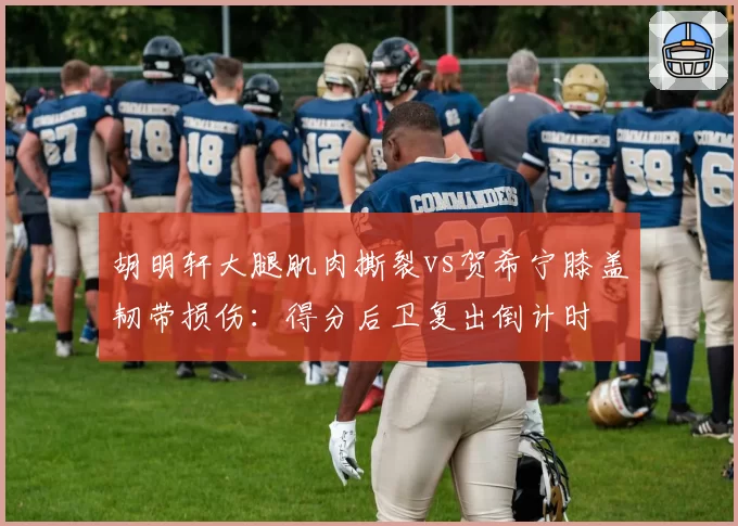 胡明轩大腿肌肉撕裂vs贺希宁膝盖韧带损伤：得分后卫复出倒计时