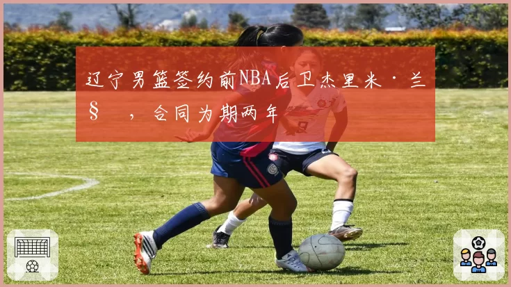 辽宁男篮签约前NBA后卫杰里米·兰姆，合同为期两年