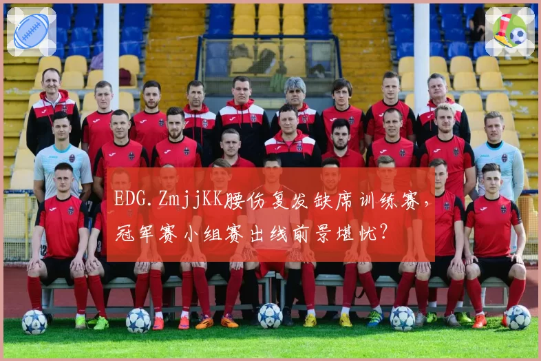 EDG.ZmjjKK腰伤复发缺席训练赛，冠军赛小组赛出线前景堪忧？