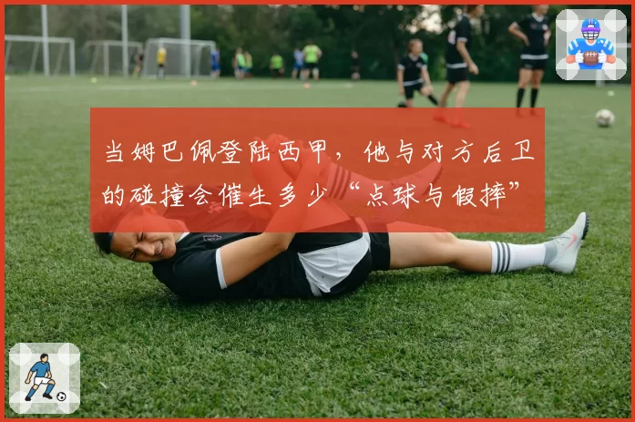 当姆巴佩登陆西甲，他与对方后卫的碰撞会催生多少“点球与假摔”争论？