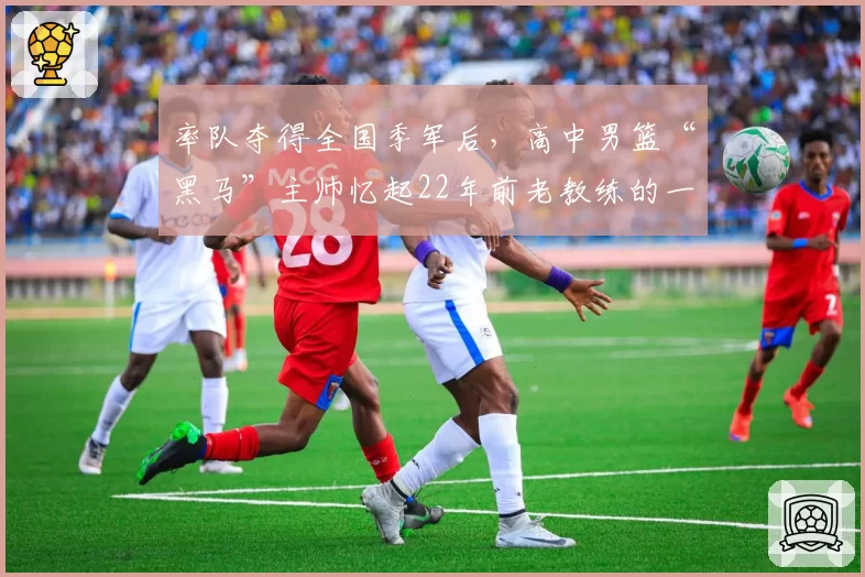 率队夺得全国季军后，高中男篮“黑马”主帅忆起22年前老教练的一席话