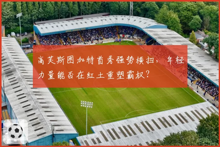高芙斯图加特首秀强势横扫，年轻力量能否在红土重塑霸权？