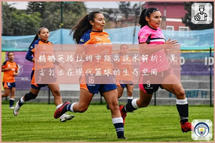 鹈鹕英格拉姆中距离技术解析:复古打法在现代篮球的生存空间