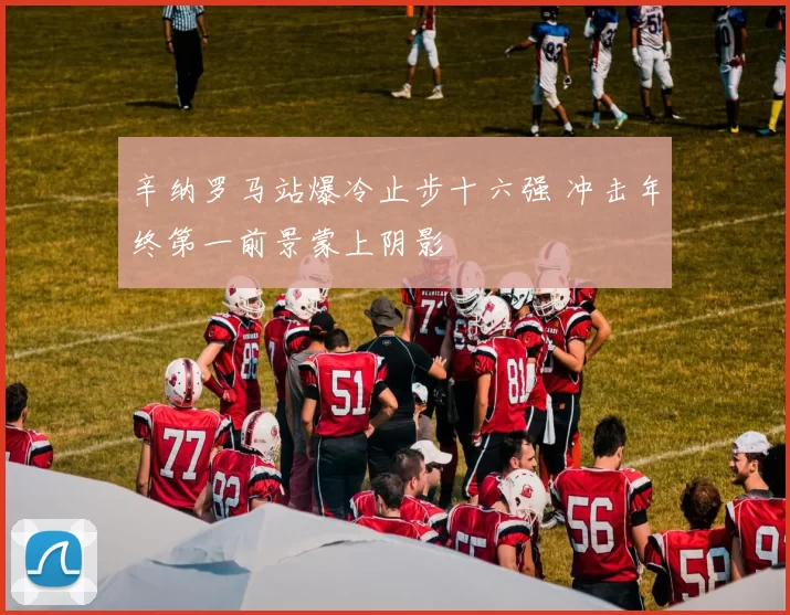 辛纳罗马站爆冷止步十六强 冲击年终第一前景蒙上阴影