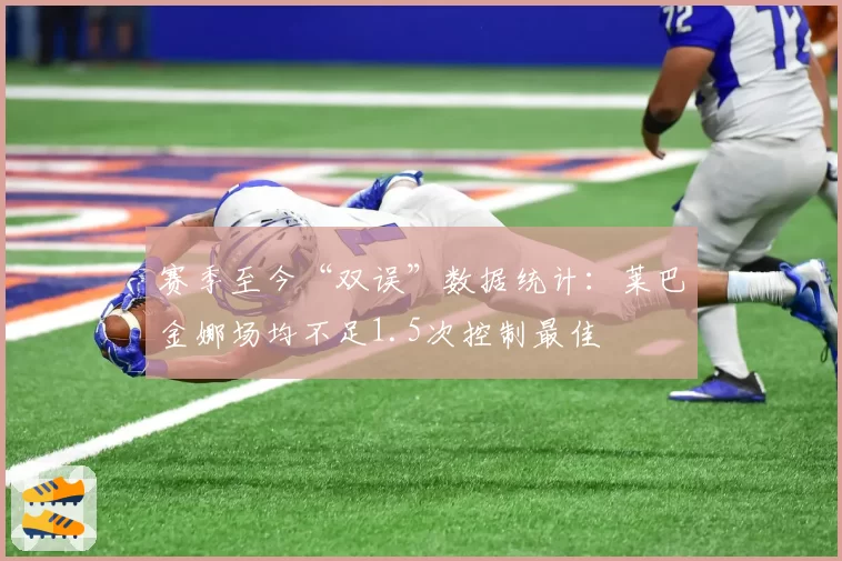 赛季至今“双误”数据统计：莱巴金娜场均不足1.5次控制最佳