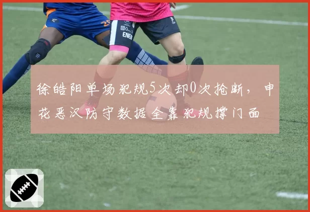 徐皓阳单场犯规5次却0次抢断，申花恶汉防守数据全靠犯规撑门面