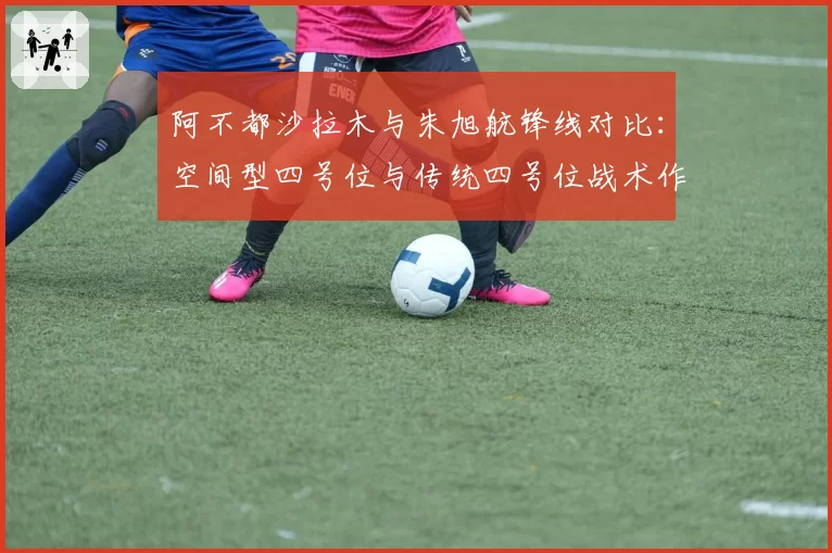 阿不都沙拉木与朱旭航锋线对比：空间型四号位与传统四号位战术作用