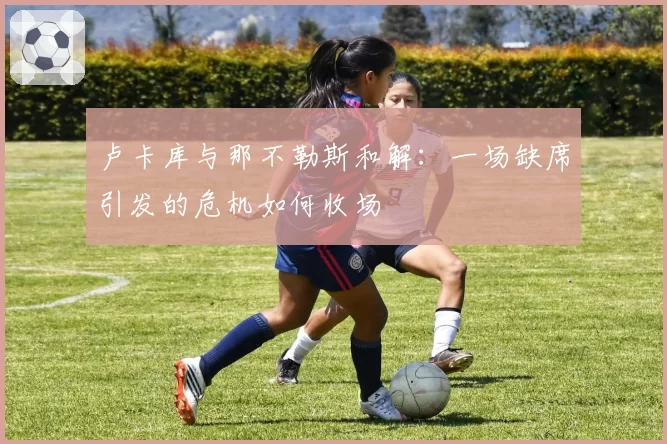 卢卡库与那不勒斯和解:一场缺席引发的危机如何收场