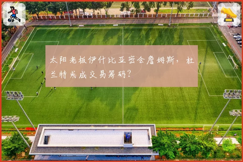 太阳老板伊什比亚密会詹姆斯，杜兰特或成交易筹码？