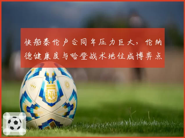 快船泰伦卢合同年压力巨大，伦纳德健康度与哈登战术地位成博弈点