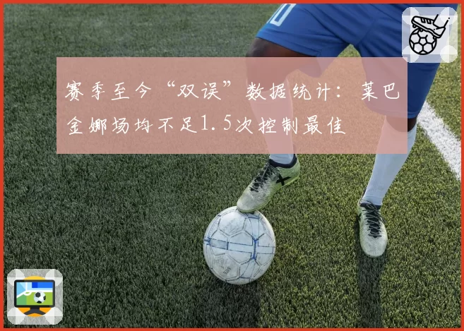赛季至今“双误”数据统计：莱巴金娜场均不足1.5次控制最佳