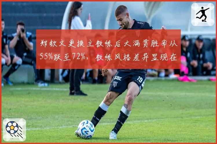 郑钦文更换主教练后大满贯胜率从55%跃至72%，教练风格差异显现在关键分