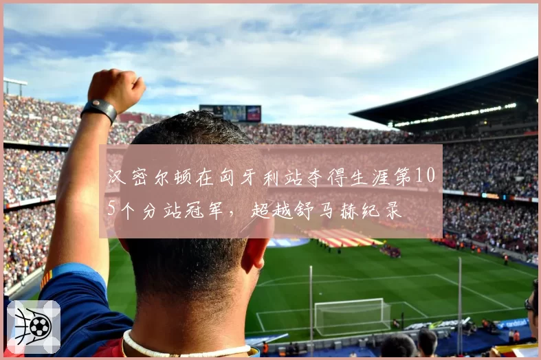 汉密尔顿在匈牙利站夺得生涯第105个分站冠军，超越舒马赫纪录