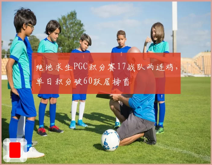 绝地求生PGC积分赛17战队两连鸡，单日积分破60跃居榜首