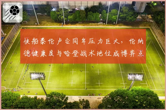 快船泰伦卢合同年压力巨大，伦纳德健康度与哈登战术地位成博弈点