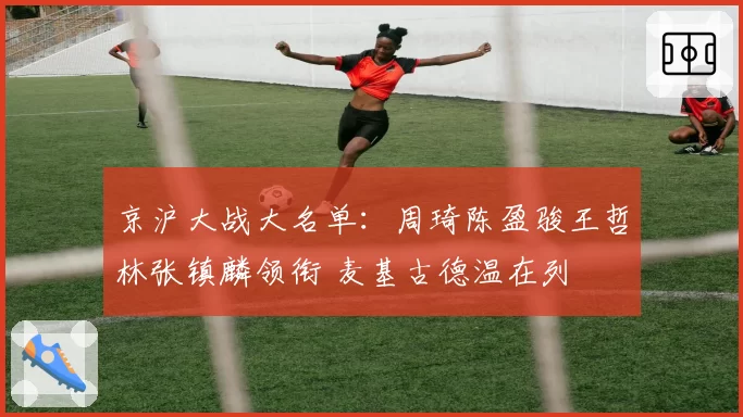 京沪大战大名单：周琦陈盈骏王哲林张镇麟领衔 麦基古德温在列