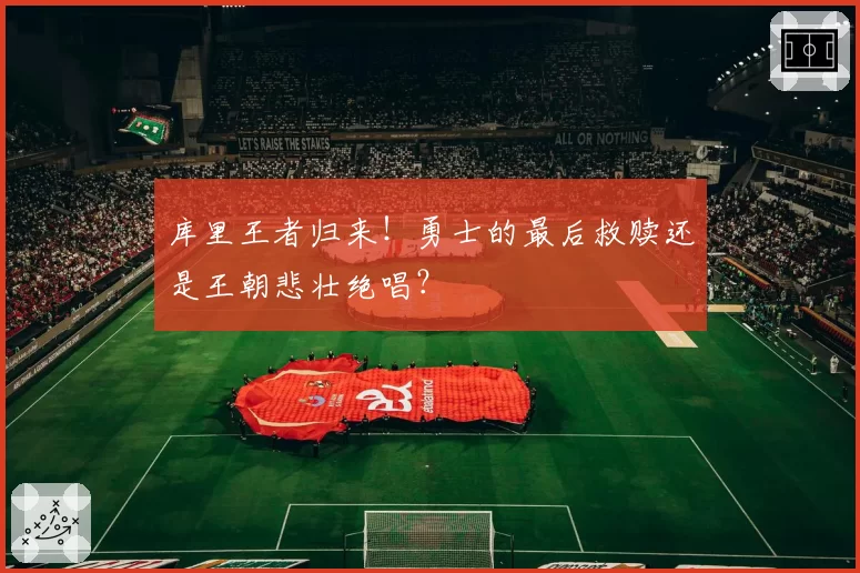 库里王者归来!勇士的最后救赎还是王朝悲壮绝唱?