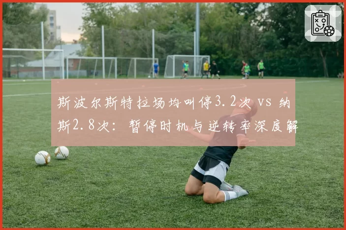 斯波尔斯特拉场均叫停3.2次 vs 纳斯2.8次：暂停时机与逆转率深度解析