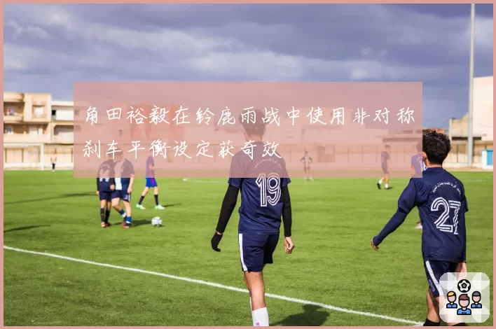 角田裕毅在铃鹿雨战中使用非对称刹车平衡设定获奇效