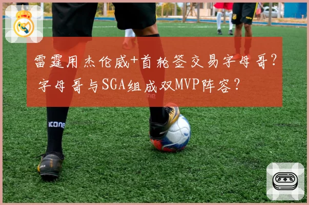 雷霆用杰伦威+首轮签交易字母哥? 字母哥与SGA组成双MVP阵容?
