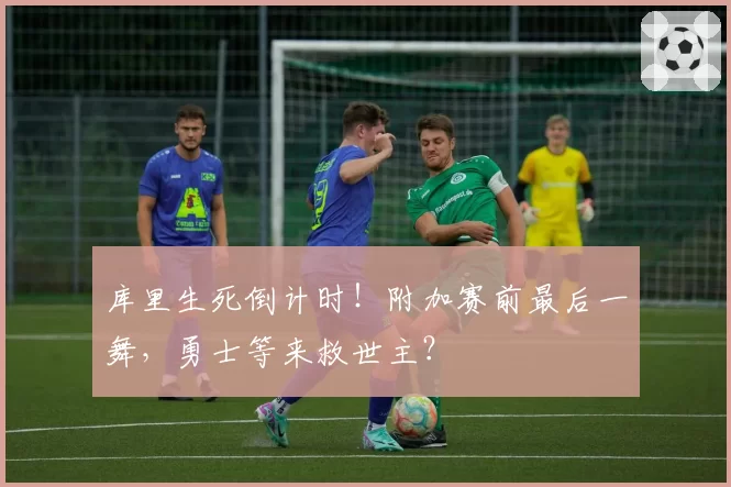 库里生死倒计时！附加赛前最后一舞，勇士等来救世主？