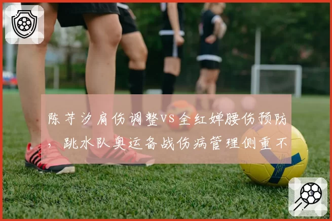 陈芋汐肩伤调整vs全红婵腰伤预防，跳水队奥运备战伤病管理侧重不同