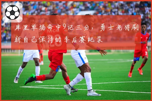 库里单场命中9记三分,勇士老将刷新自己保持的季后赛纪录