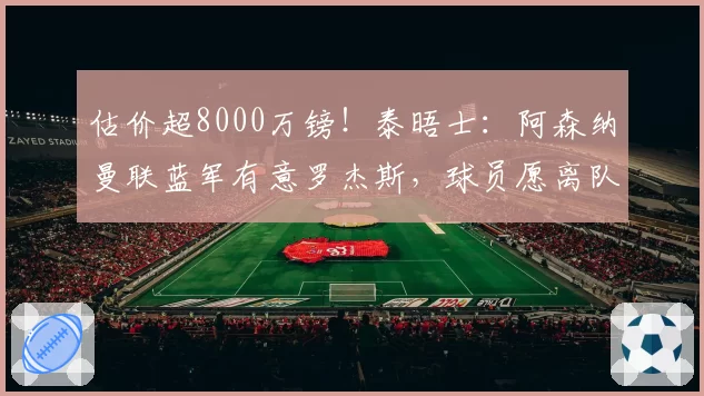 估价超8000万镑！泰晤士：阿森纳曼联蓝军有意罗杰斯，球员愿离队