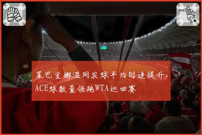 莱巴金娜温网发球平均时速提升，ACE球数量领跑WTA巡回赛