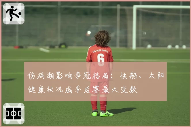 伤病潮影响争冠格局：快船、太阳健康状况成季后赛最大变数