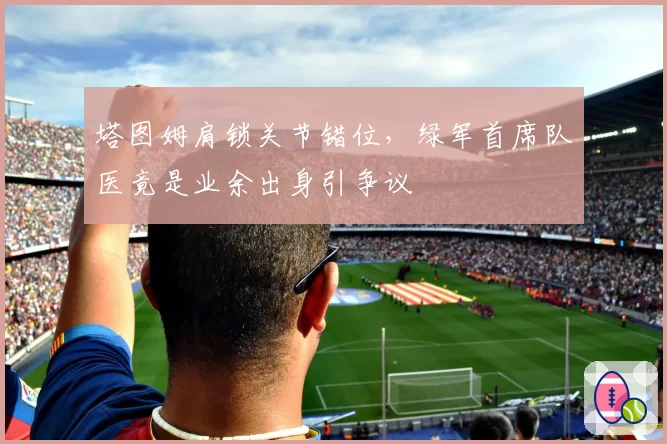 塔图姆肩锁关节错位，绿军首席队医竟是业余出身引争议