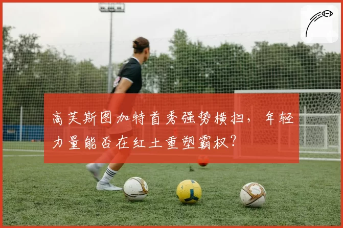 高芙斯图加特首秀强势横扫，年轻力量能否在红土重塑霸权？