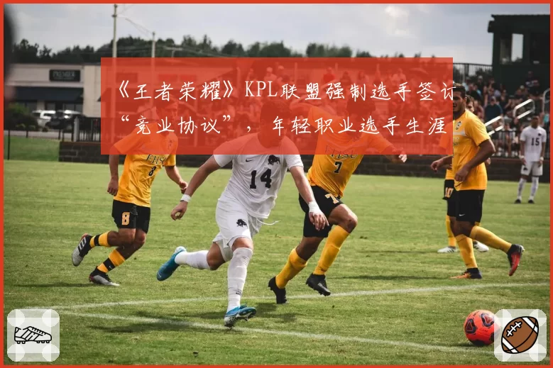 《王者荣耀》KPL联盟强制选手签订“竞业协议”,年轻职业选手生涯自主权引争议