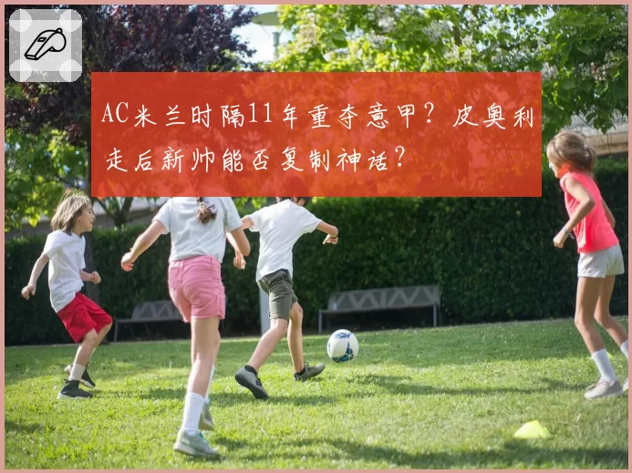 AC米兰时隔11年重夺意甲?皮奥利走后新帅能否复制神话?