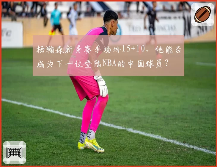 杨瀚森新秀赛季场均15+10，他能否成为下一位登陆NBA的中国球员？