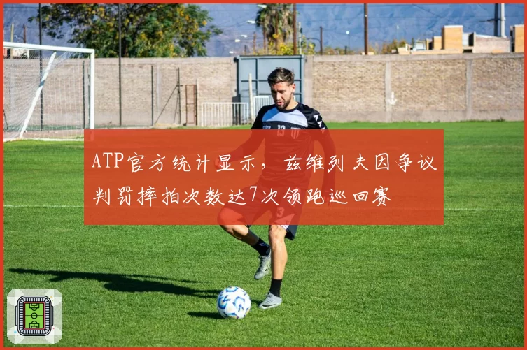 ATP官方统计显示，兹维列夫因争议判罚摔拍次数达7次领跑巡回赛