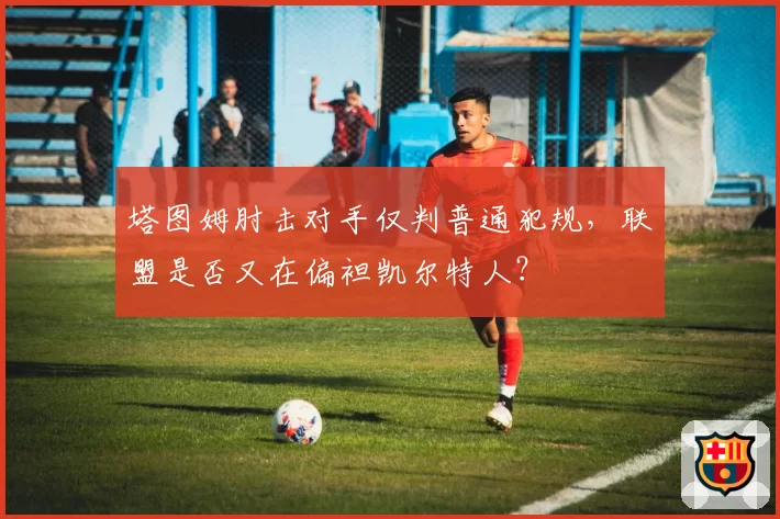 塔图姆肘击对手仅判普通犯规,联盟是否又在偏袒凯尔特人?