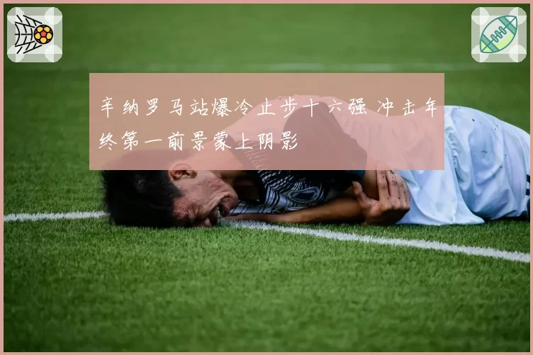 辛纳罗马站爆冷止步十六强 冲击年终第一前景蒙上阴影