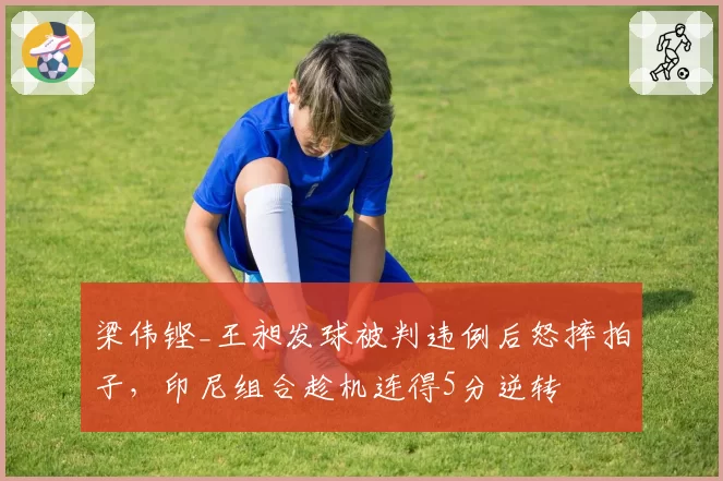 梁伟铿_王昶发球被判违例后怒摔拍子，印尼组合趁机连得5分逆转