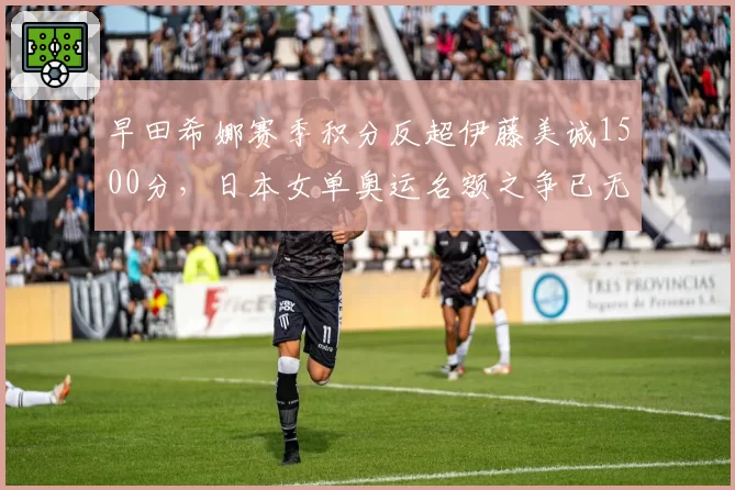 早田希娜赛季积分反超伊藤美诚1500分，日本女单奥运名额之争已无悬念