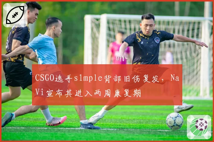 CSGO选手s1mple背部旧伤复发，NaVi宣布其进入两周康复期