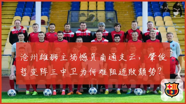 沧州雄狮主场憾负南通支云，肇俊哲变阵三中卫为何难阻连败颓势？