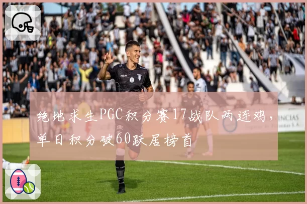 绝地求生PGC积分赛17战队两连鸡，单日积分破60跃居榜首