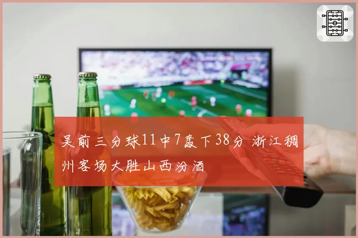 吴前三分球11中7轰下38分 浙江稠州客场大胜山西汾酒