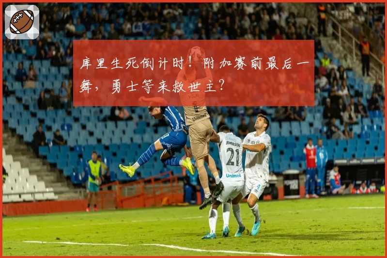 库里生死倒计时！附加赛前最后一舞，勇士等来救世主？