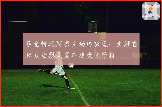 萨金特迈阿密主场终破荒，生涯首积分告慰美国车迷漫长等待