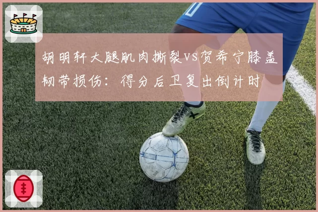胡明轩大腿肌肉撕裂vs贺希宁膝盖韧带损伤：得分后卫复出倒计时