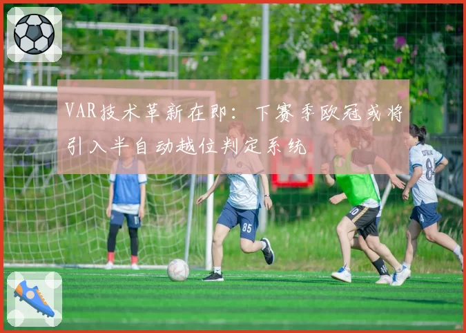 VAR技术革新在即：下赛季欧冠或将引入半自动越位判定系统